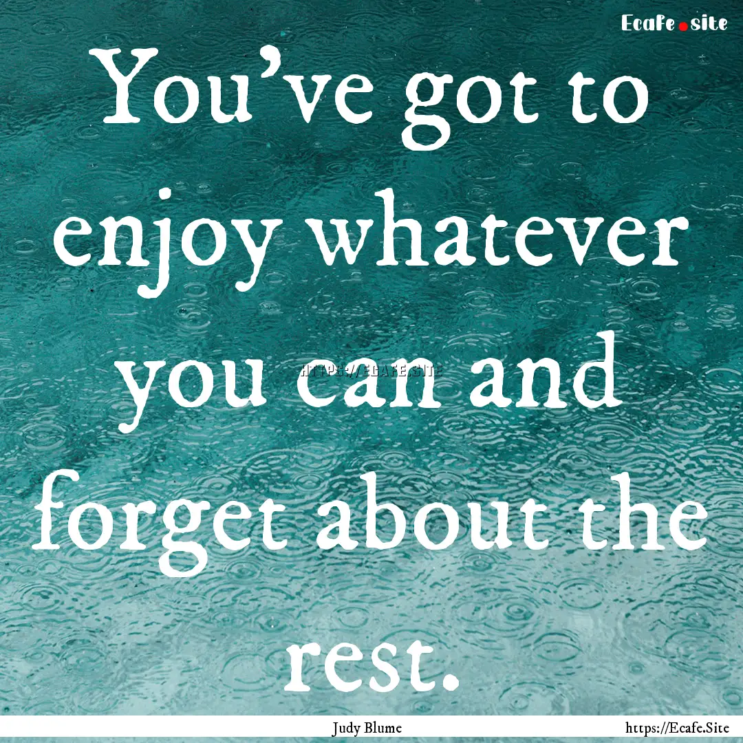 You've got to enjoy whatever you can and.... : Quote by Judy Blume