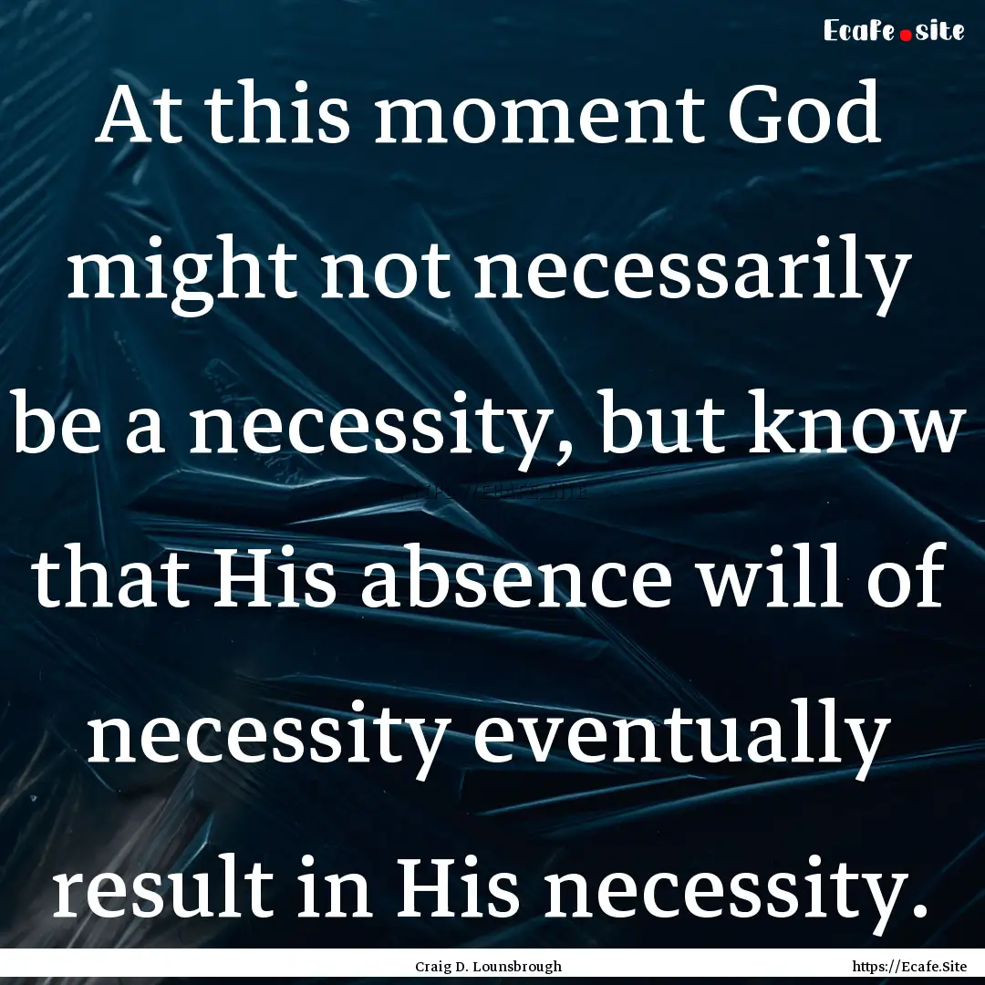 At this moment God might not necessarily.... : Quote by Craig D. Lounsbrough