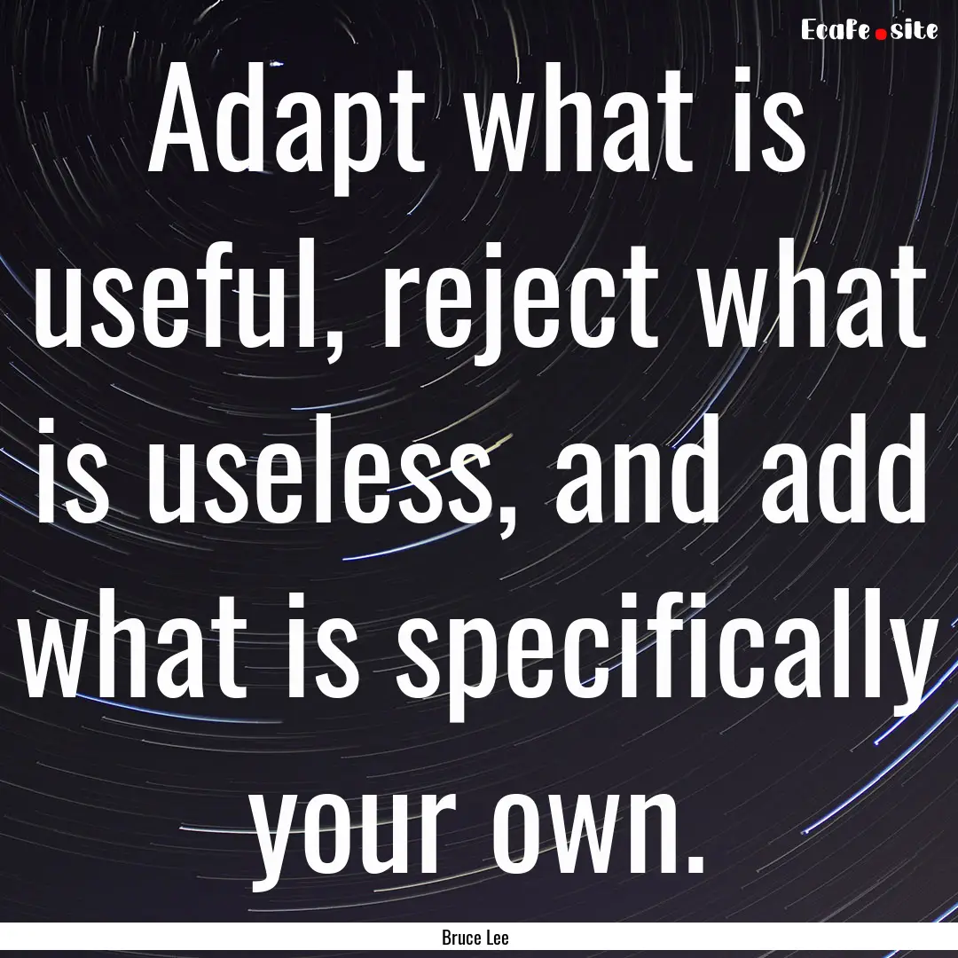 Adapt what is useful, reject what is useless,.... : Quote by Bruce Lee