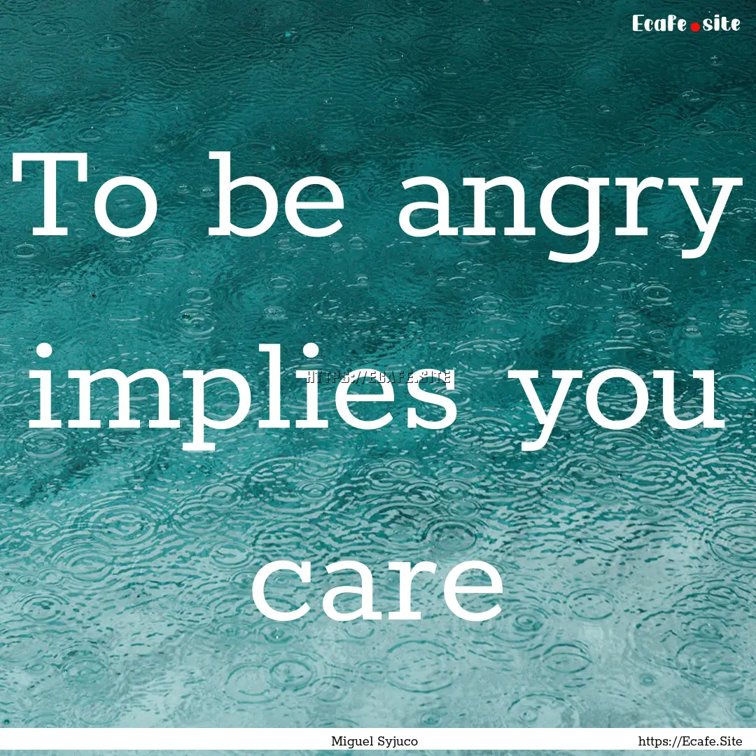 To be angry implies you care : Quote by Miguel Syjuco