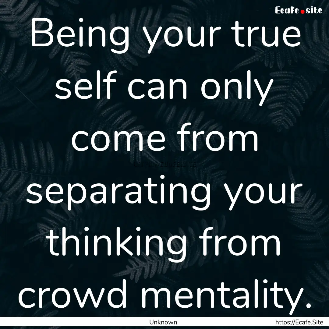 Being your true self can only come from separating.... : Quote by Unknown