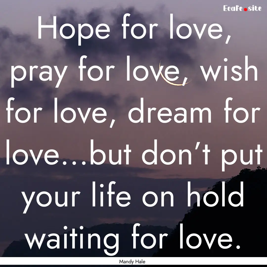 Hope for love, pray for love, wish for love,.... : Quote by Mandy Hale