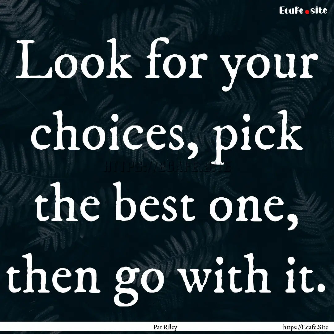 Look for your choices, pick the best one,.... : Quote by Pat Riley