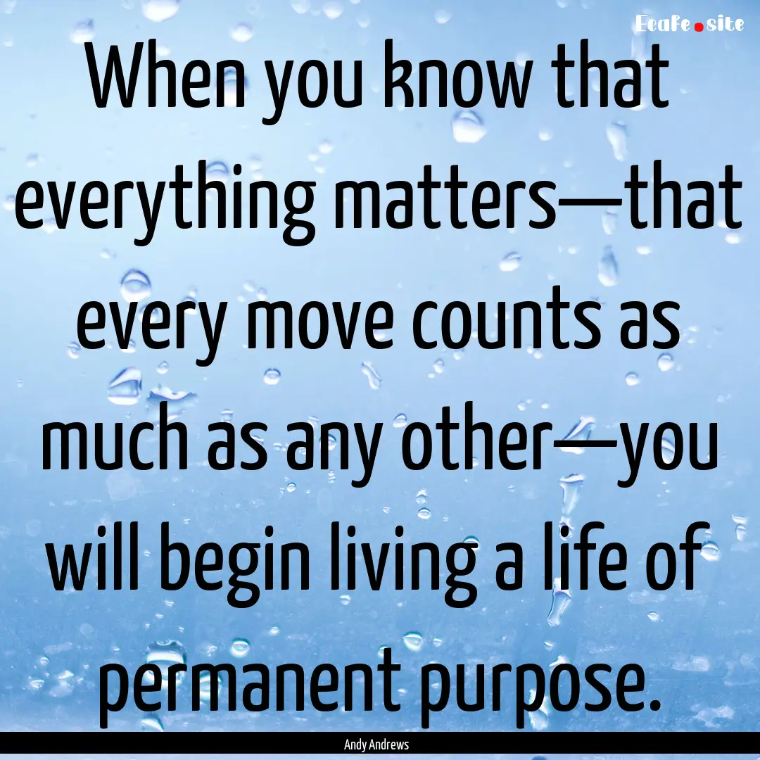 When you know that everything matters—that.... : Quote by Andy Andrews