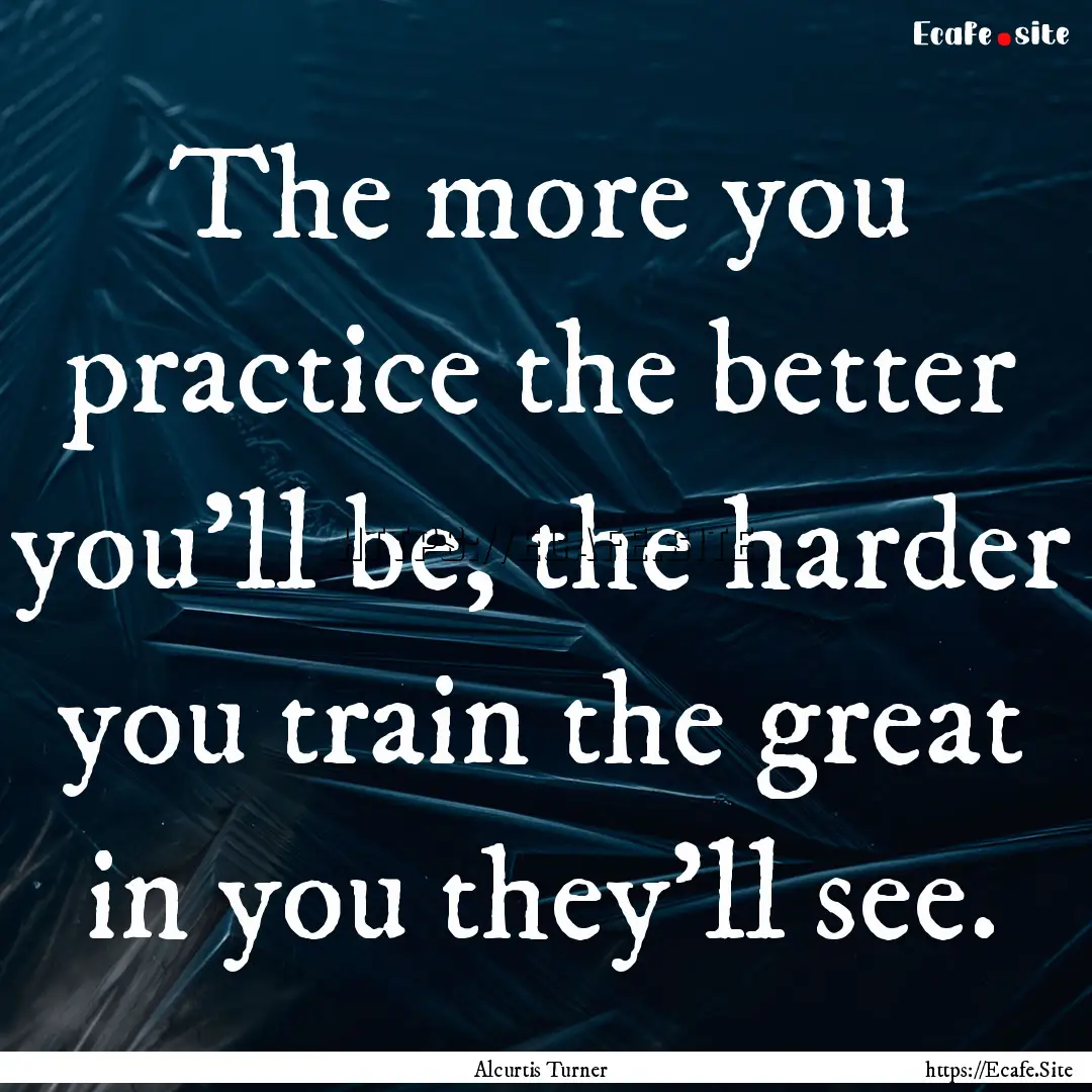 The more you practice the better you'll be,.... : Quote by Alcurtis Turner