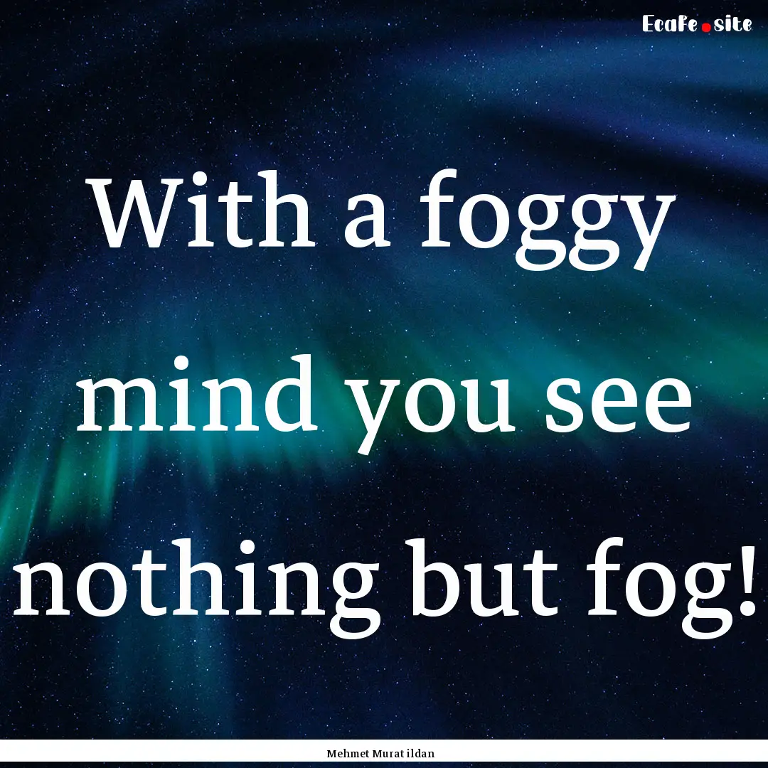 With a foggy mind you see nothing but fog!.... : Quote by Mehmet Murat ildan