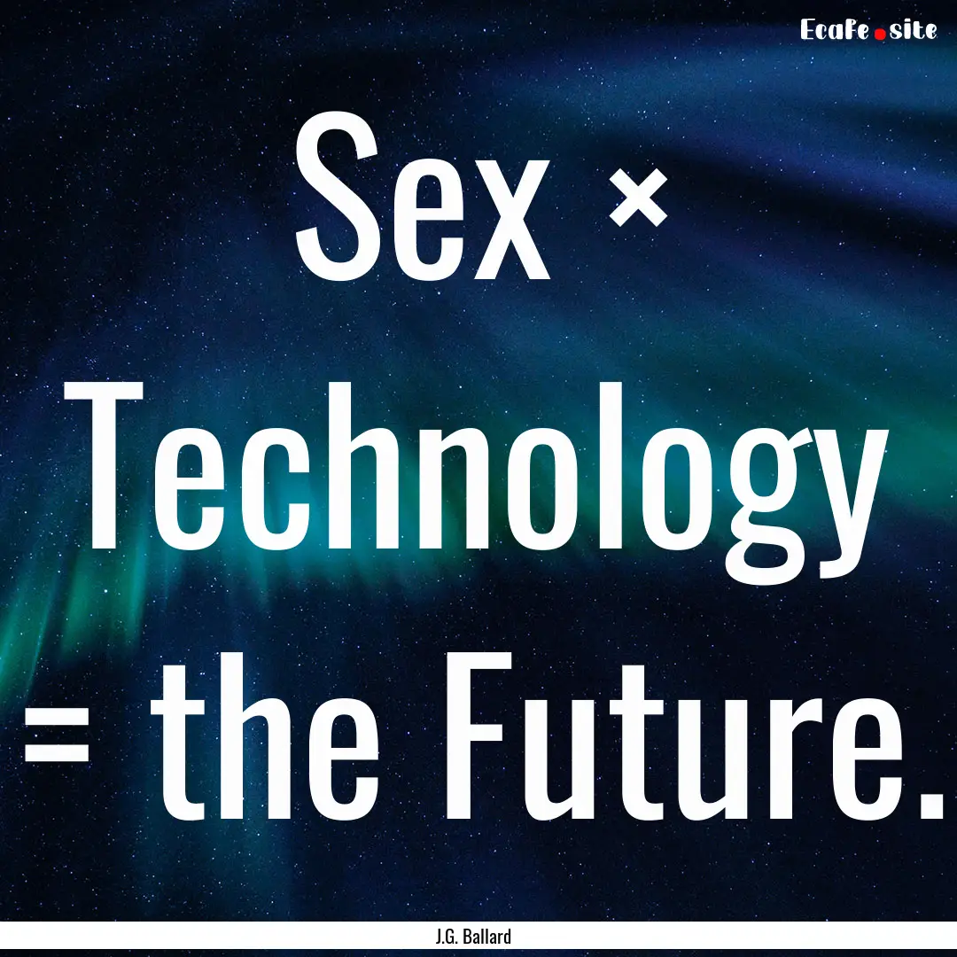 Sex × Technology = the Future. : Quote by J.G. Ballard