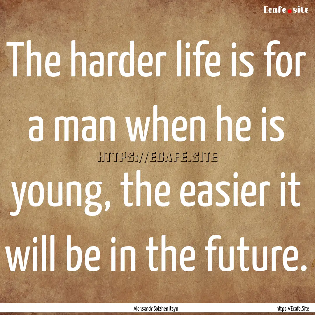 The harder life is for a man when he is young,.... : Quote by Aleksandr Solzhenitsyn