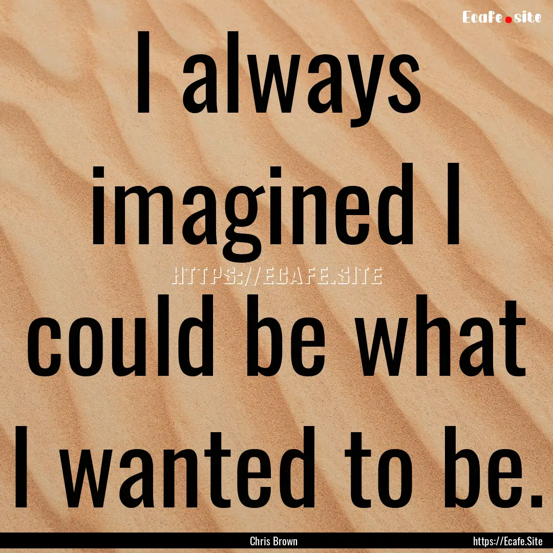 I always imagined I could be what I wanted.... : Quote by Chris Brown