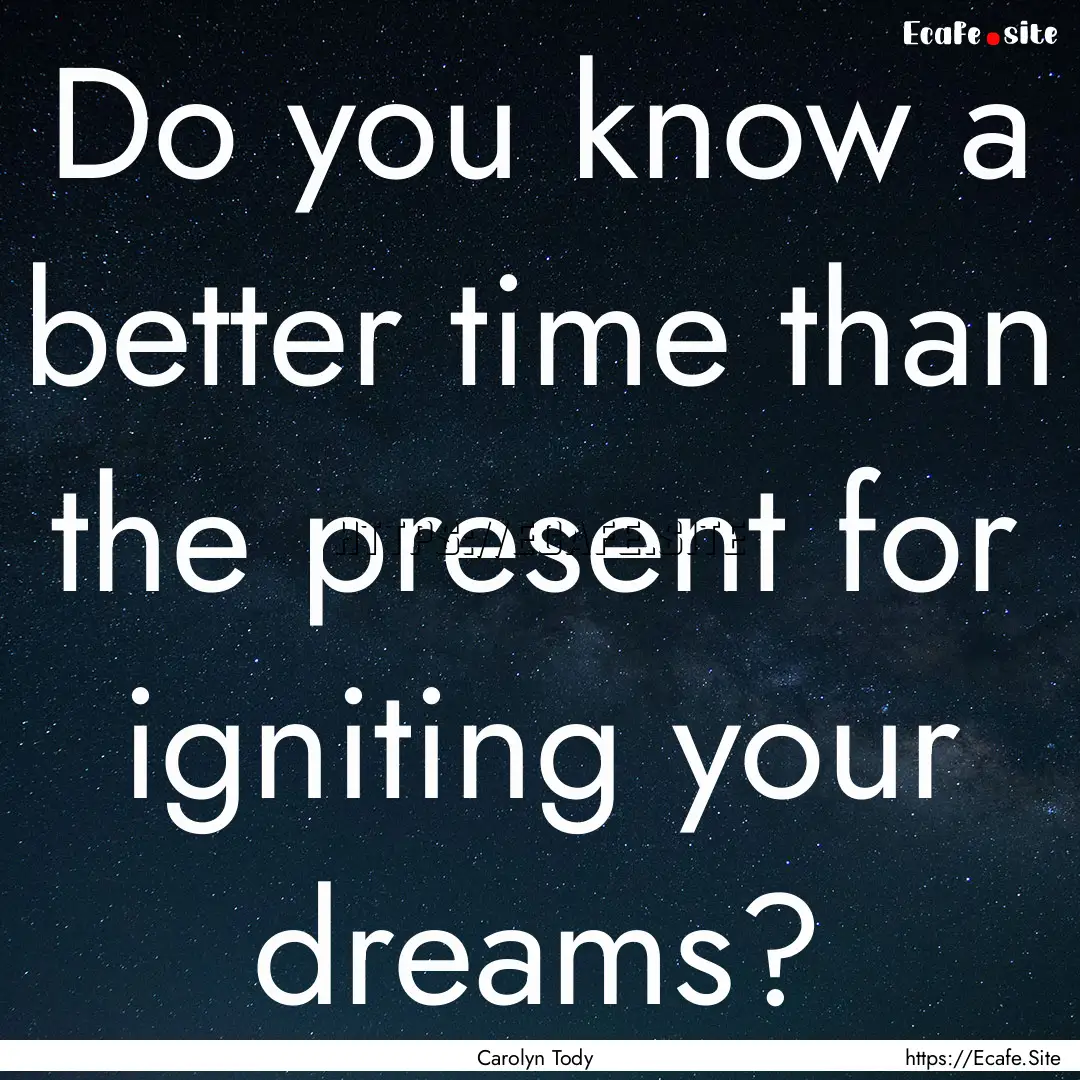 Do you know a better time than the present.... : Quote by Carolyn Tody