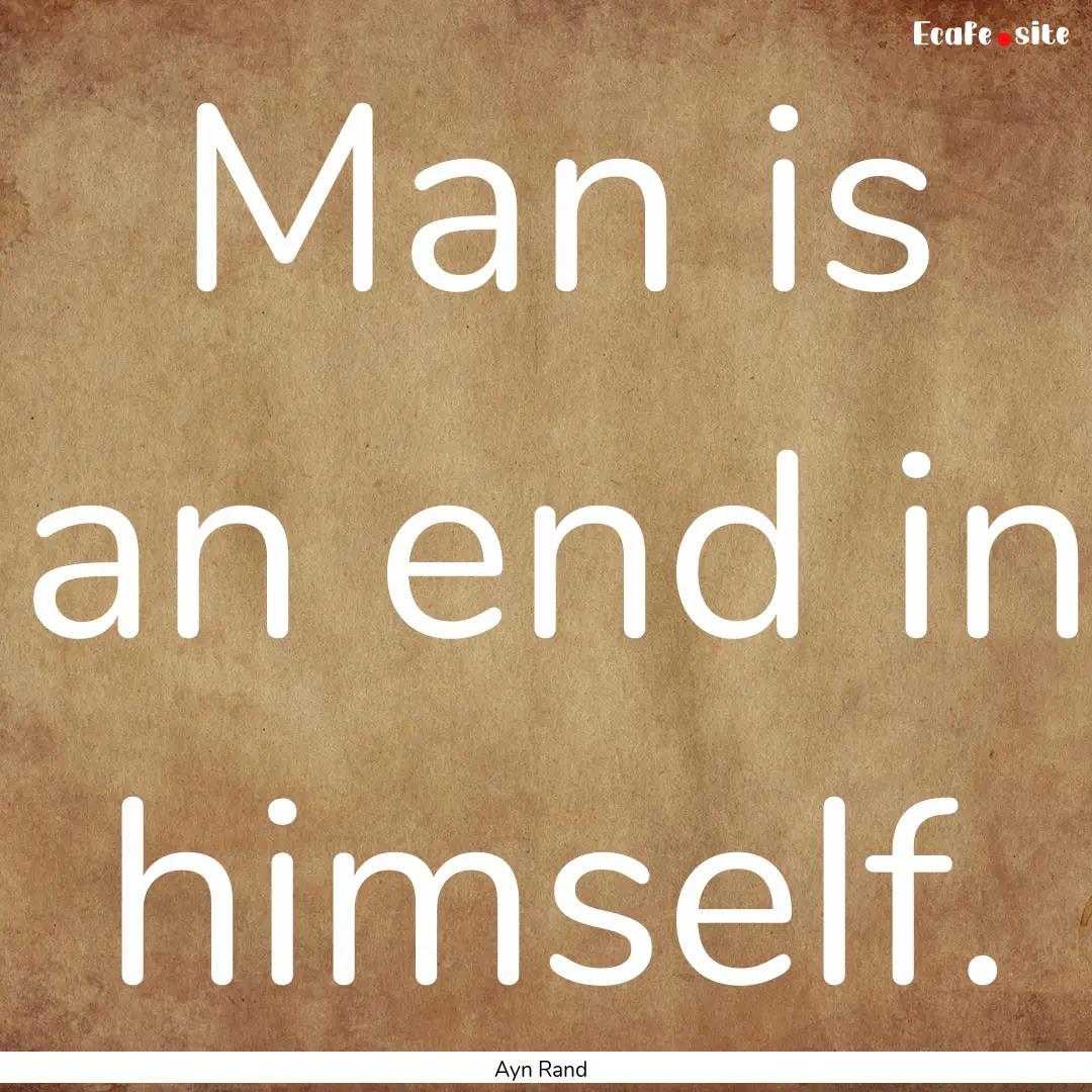 Man is an end in himself. : Quote by Ayn Rand