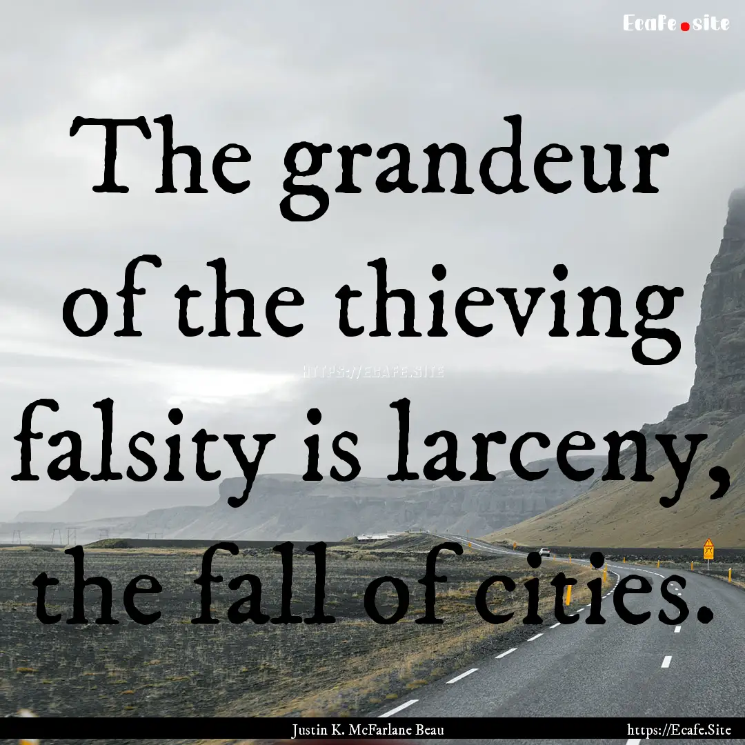 The grandeur of the thieving falsity is larceny,.... : Quote by Justin K. McFarlane Beau