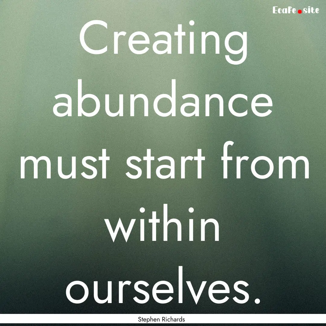 Creating abundance must start from within.... : Quote by Stephen Richards