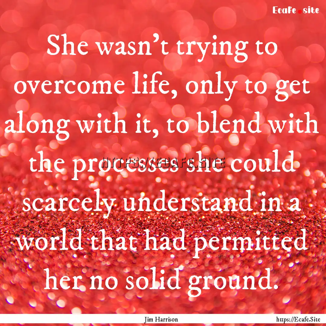 She wasn't trying to overcome life, only.... : Quote by Jim Harrison