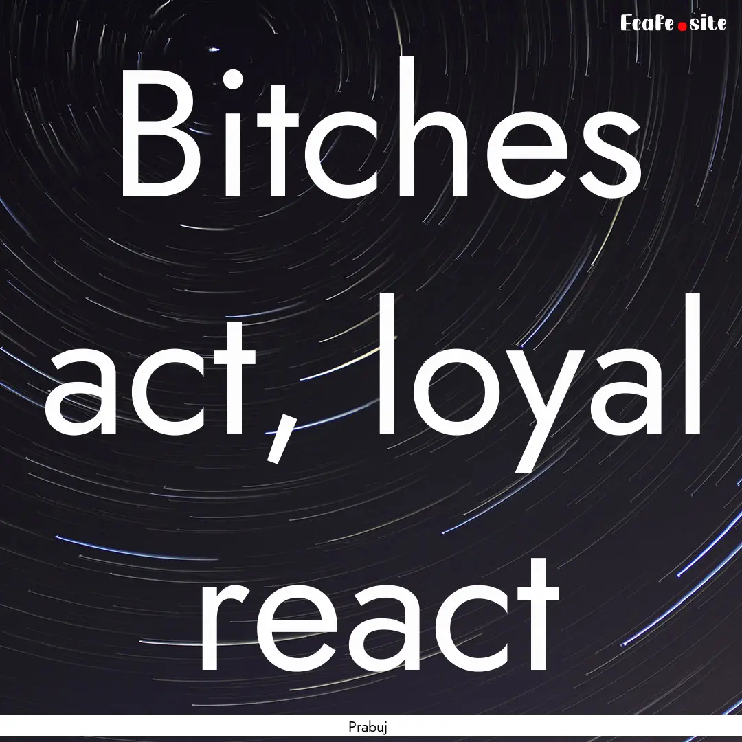 Bitches act, loyal react : Quote by Prabuj