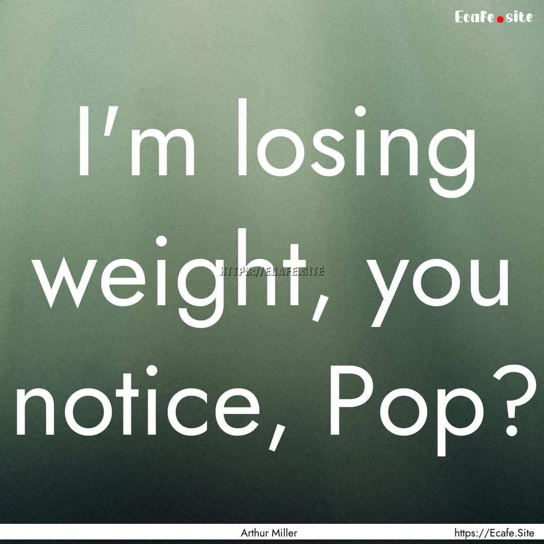 I'm losing weight, you notice, Pop? : Quote by Arthur Miller