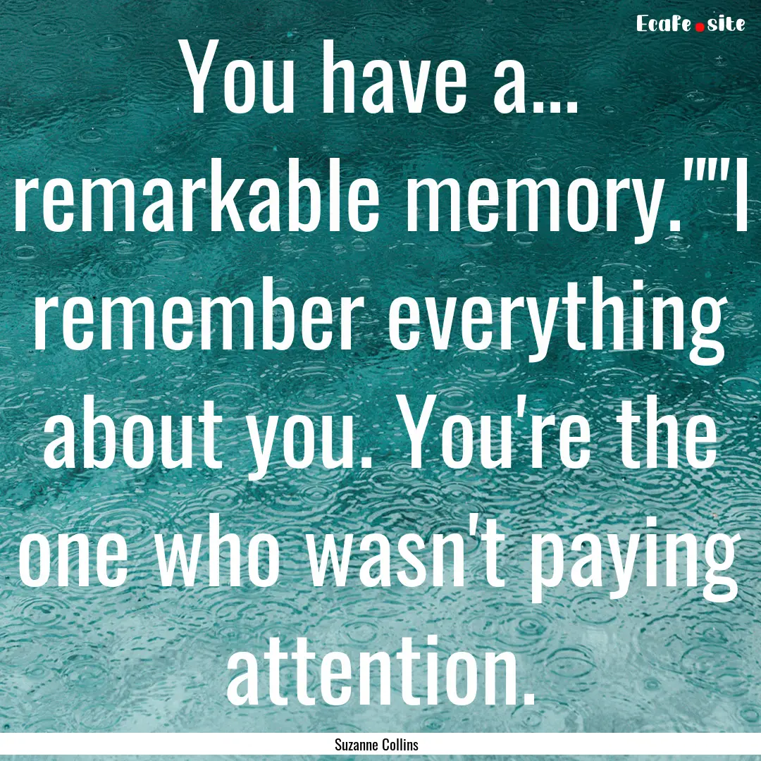 You have a... remarkable memory.