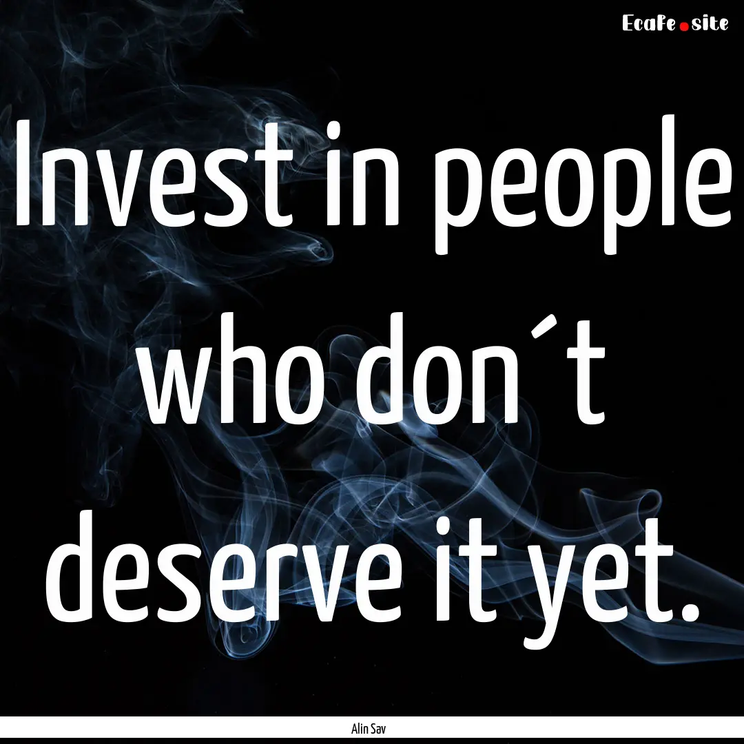 Invest in people who don´t deserve it yet..... : Quote by Alin Sav