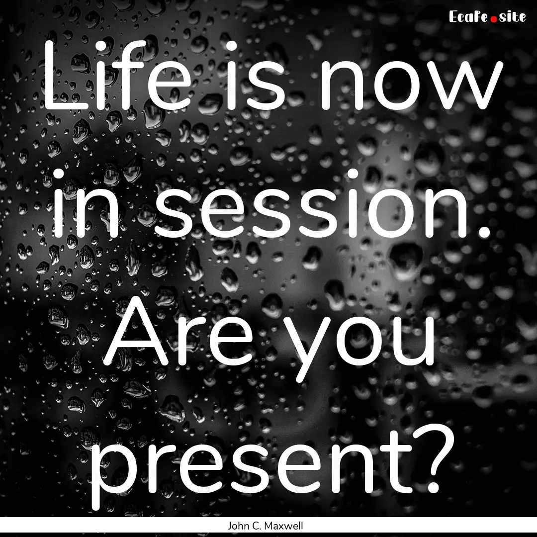 Life is now in session. Are you present? : Quote by John C. Maxwell