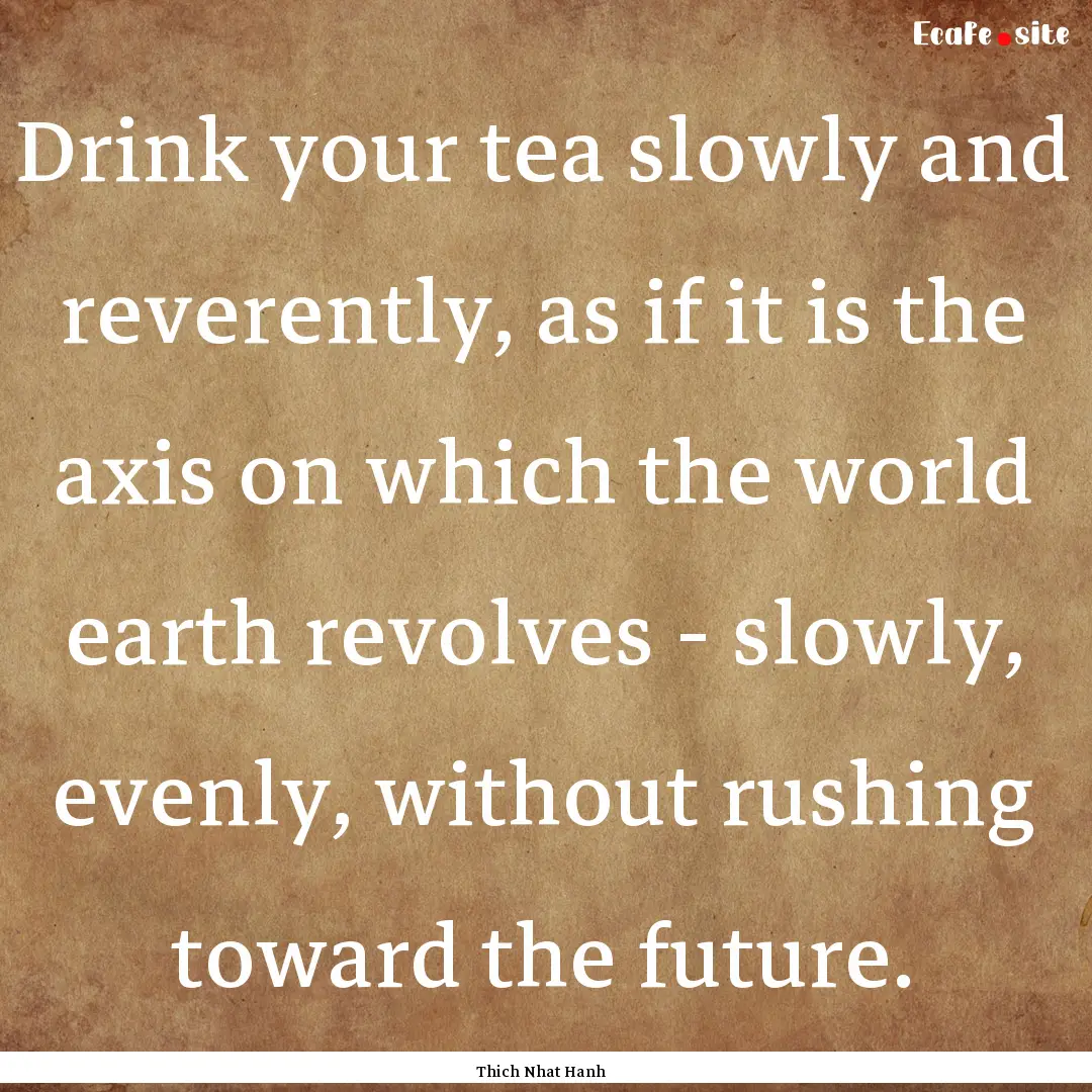 Drink your tea slowly and reverently, as.... : Quote by Thich Nhat Hanh