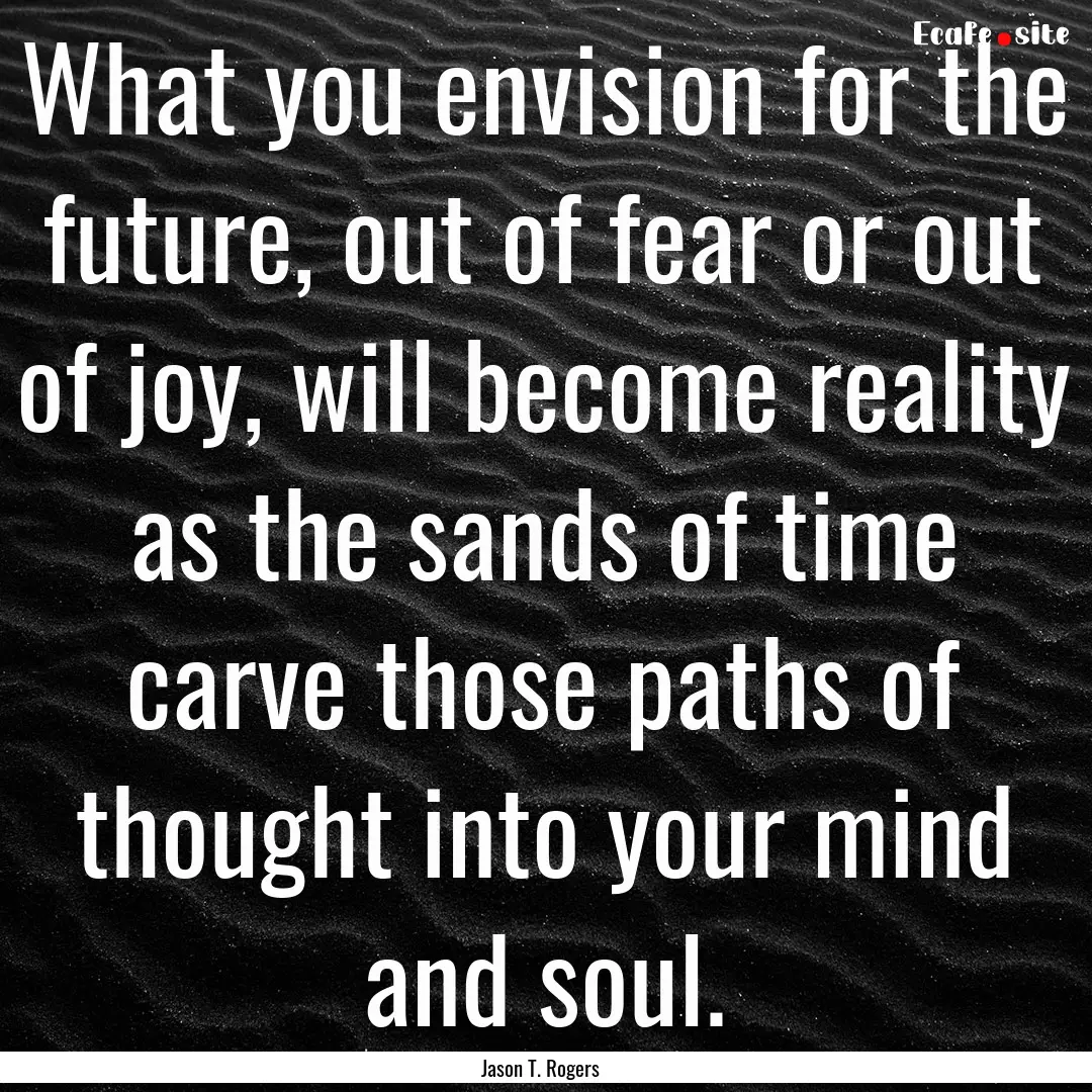 What you envision for the future, out of.... : Quote by Jason T. Rogers