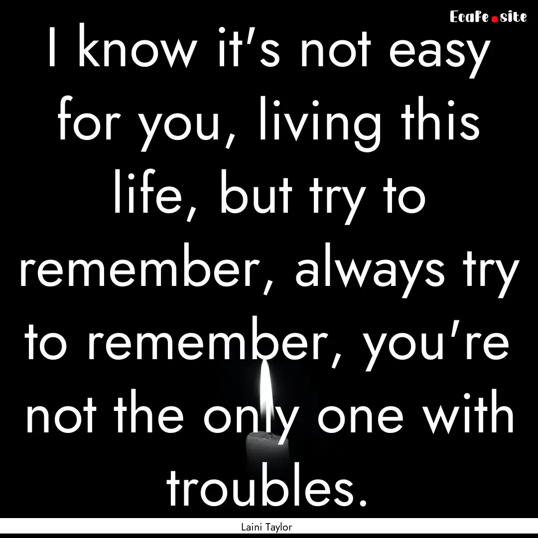 I know it's not easy for you, living this.... : Quote by Laini Taylor