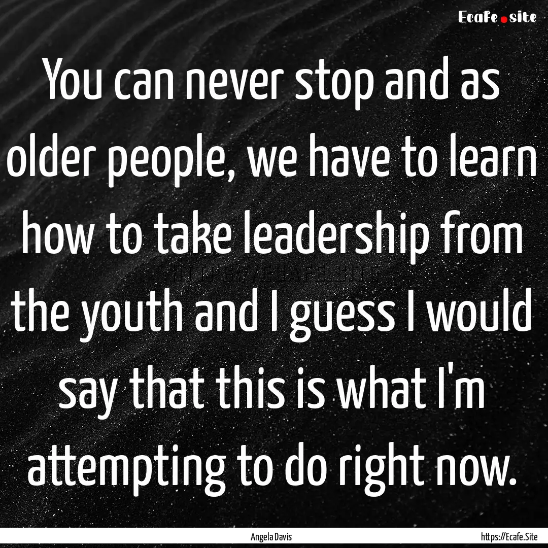 You can never stop and as older people, we.... : Quote by Angela Davis