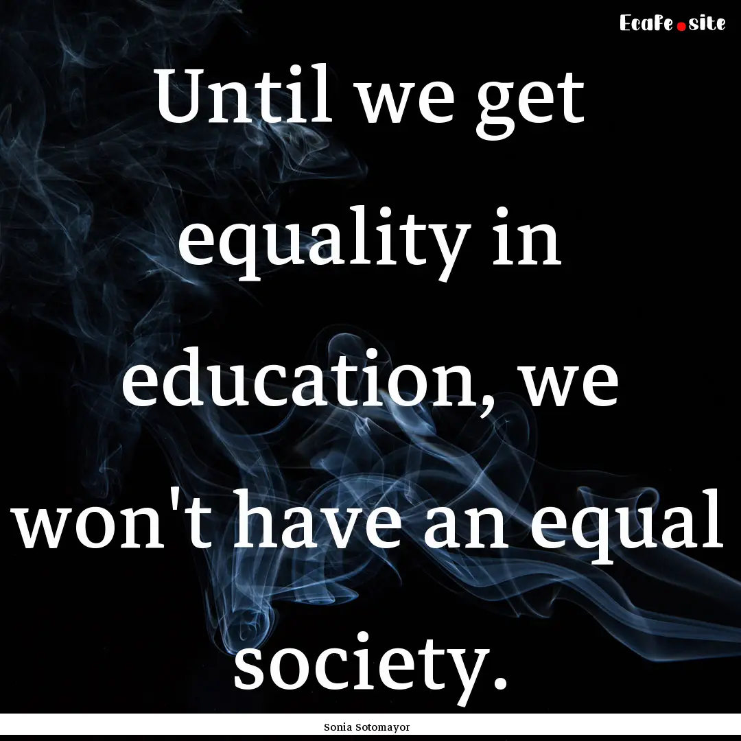 Until we get equality in education, we won't.... : Quote by Sonia Sotomayor