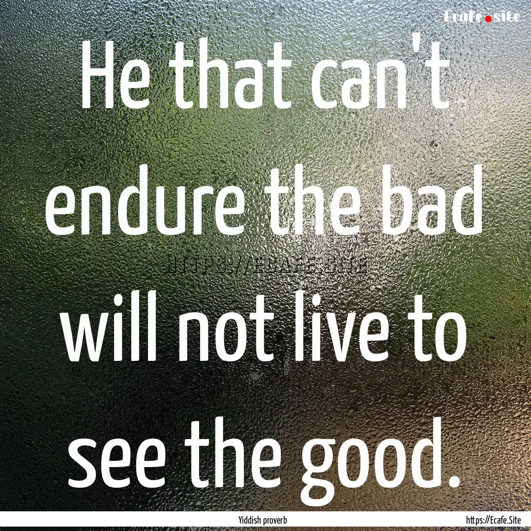 He that can't endure the bad will not live.... : Quote by Yiddish proverb