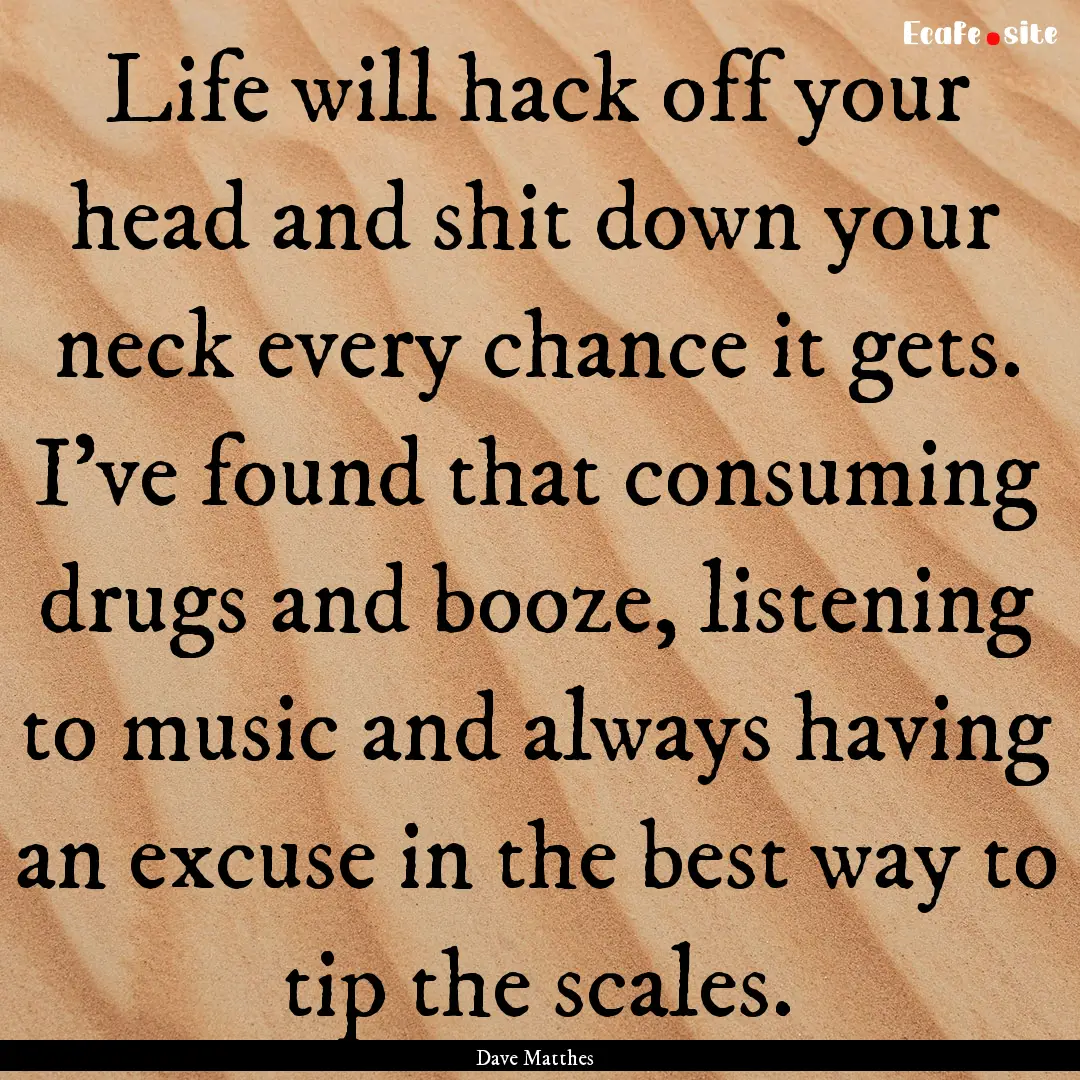 Life will hack off your head and shit down.... : Quote by Dave Matthes