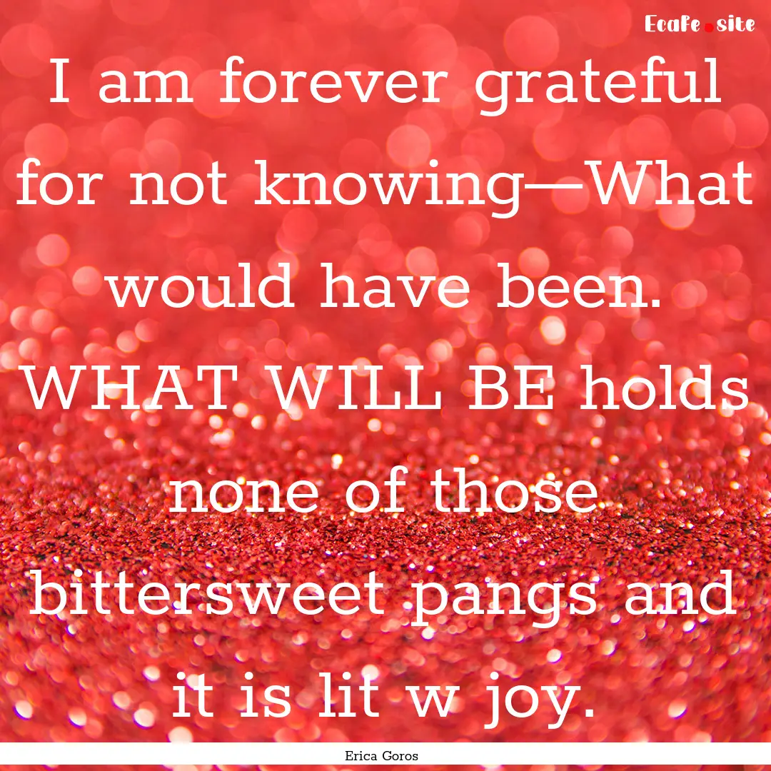 I am forever grateful for not knowing—What.... : Quote by Erica Goros