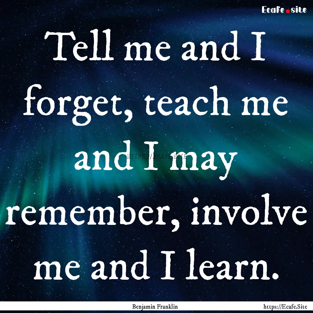 Tell me and I forget, teach me and I may.... : Quote by Benjamin Franklin