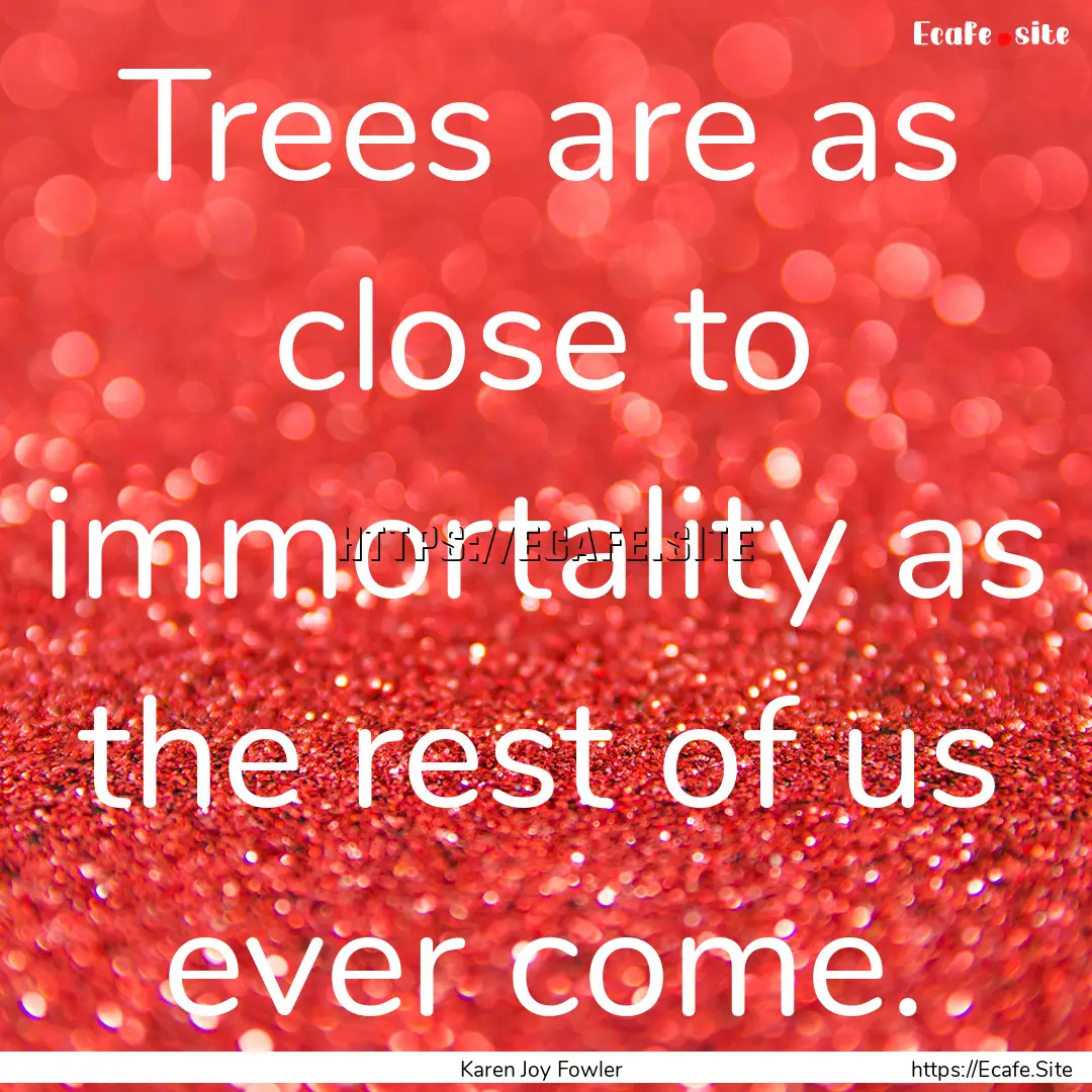 Trees are as close to immortality as the.... : Quote by Karen Joy Fowler