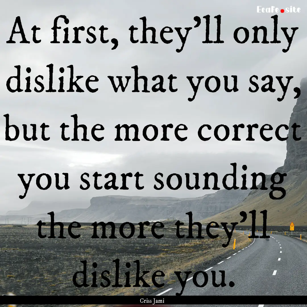 At first, they'll only dislike what you say,.... : Quote by Criss Jami