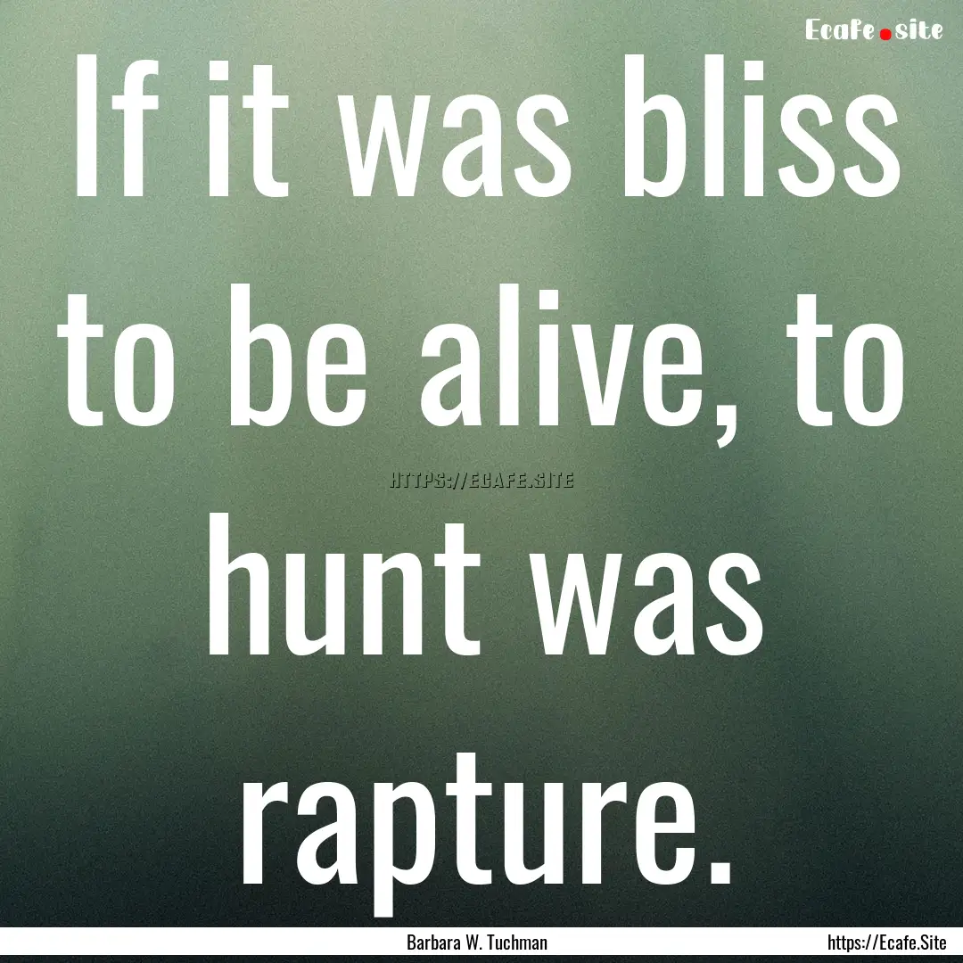 If it was bliss to be alive, to hunt was.... : Quote by Barbara W. Tuchman