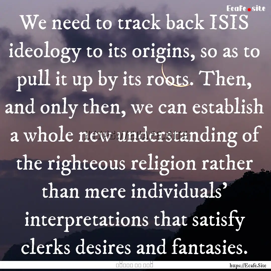 We need to track back ISIS ideology to its.... : Quote by مُضر آل أحميّد