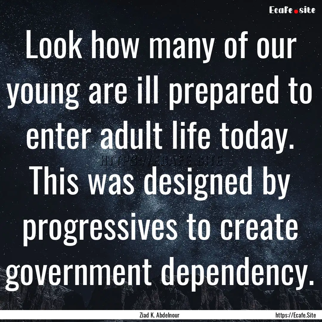 Look how many of our young are ill prepared.... : Quote by Ziad K. Abdelnour