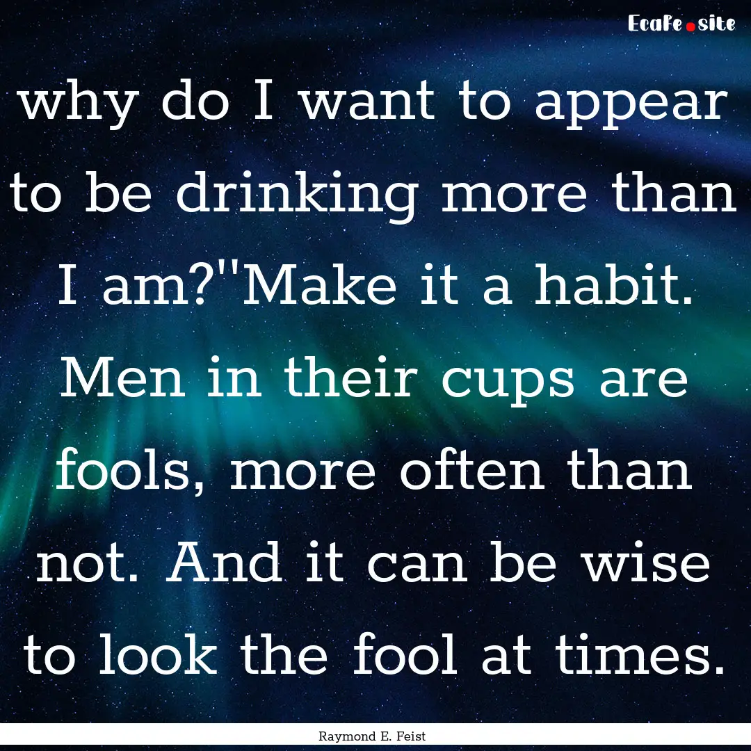 why do I want to appear to be drinking more.... : Quote by Raymond E. Feist