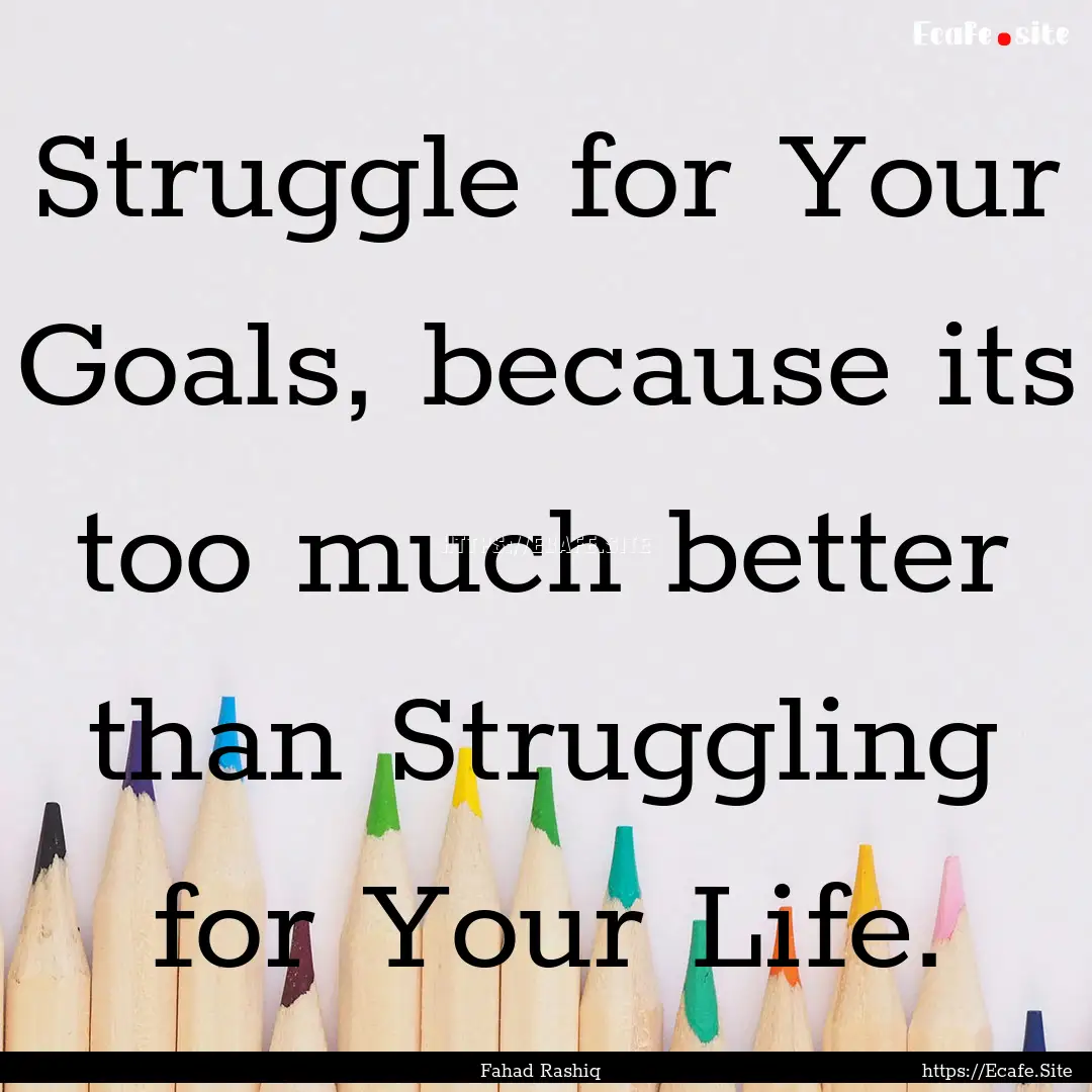 Struggle for Your Goals, because its too.... : Quote by Fahad Rashiq