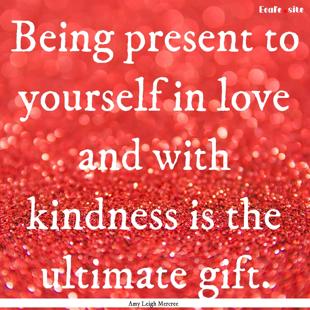 Being present to yourself in love and with.... : Quote by Amy Leigh Mercree