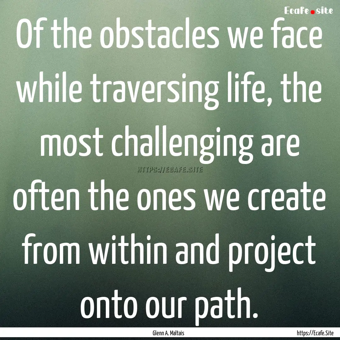 Of the obstacles we face while traversing.... : Quote by Glenn A. Maltais