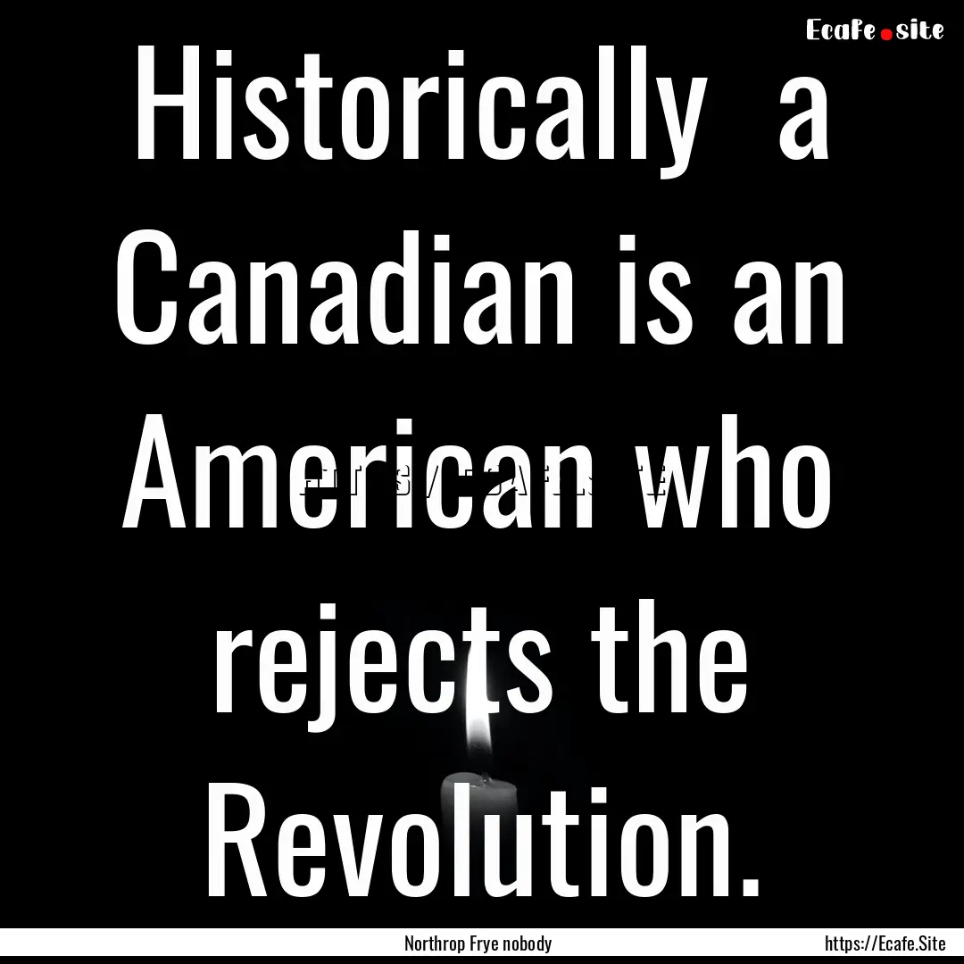 Historically a Canadian is an American who.... : Quote by Northrop Frye nobody