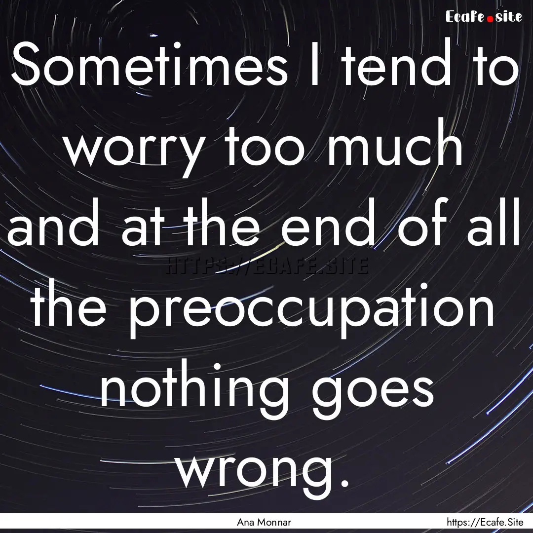 Sometimes I tend to worry too much and at.... : Quote by Ana Monnar