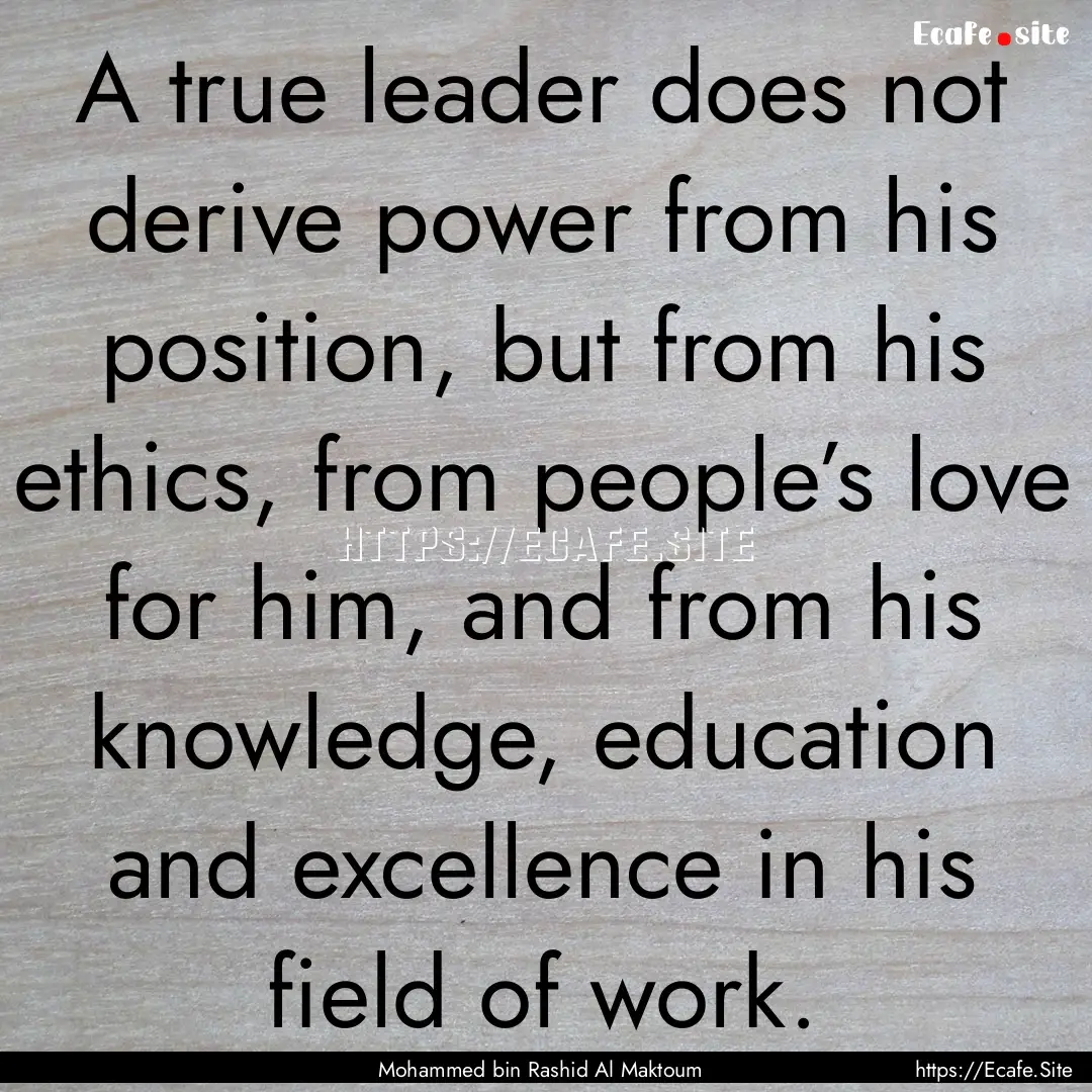 A true leader does not derive power from.... : Quote by Mohammed bin Rashid Al Maktoum