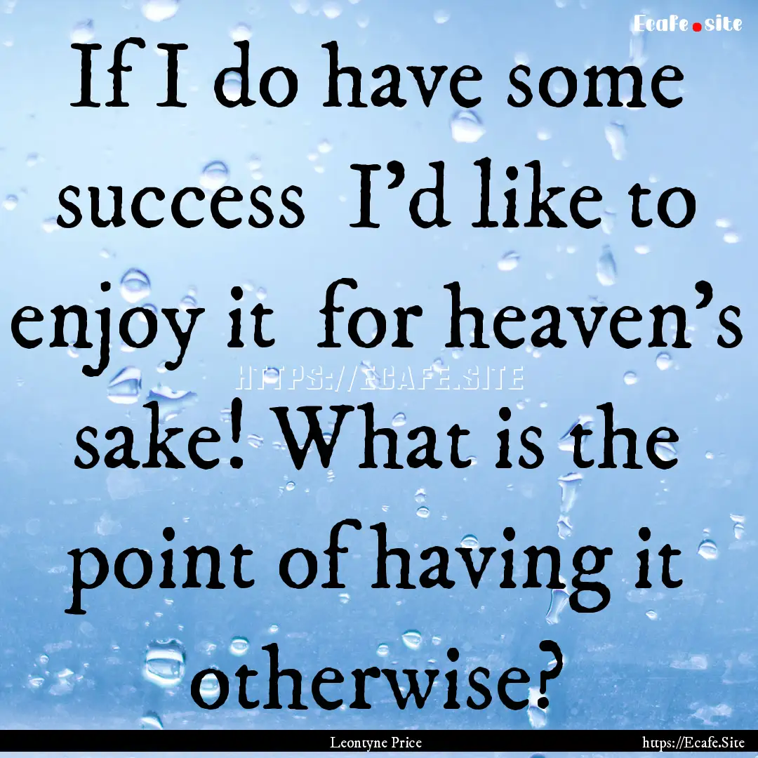 If I do have some success I'd like to enjoy.... : Quote by Leontyne Price