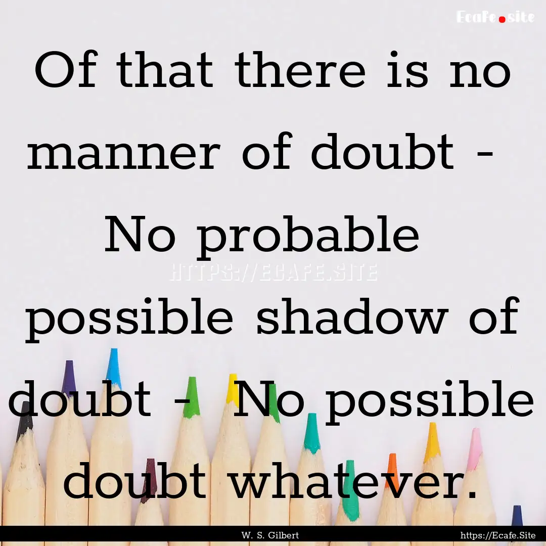 Of that there is no manner of doubt - No.... : Quote by W. S. Gilbert