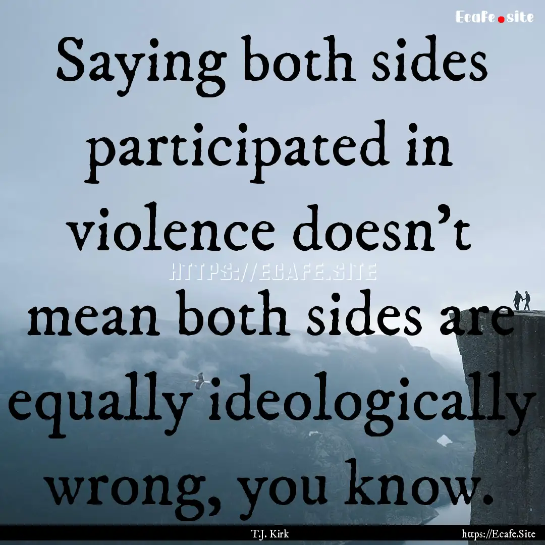 Saying both sides participated in violence.... : Quote by T.J. Kirk