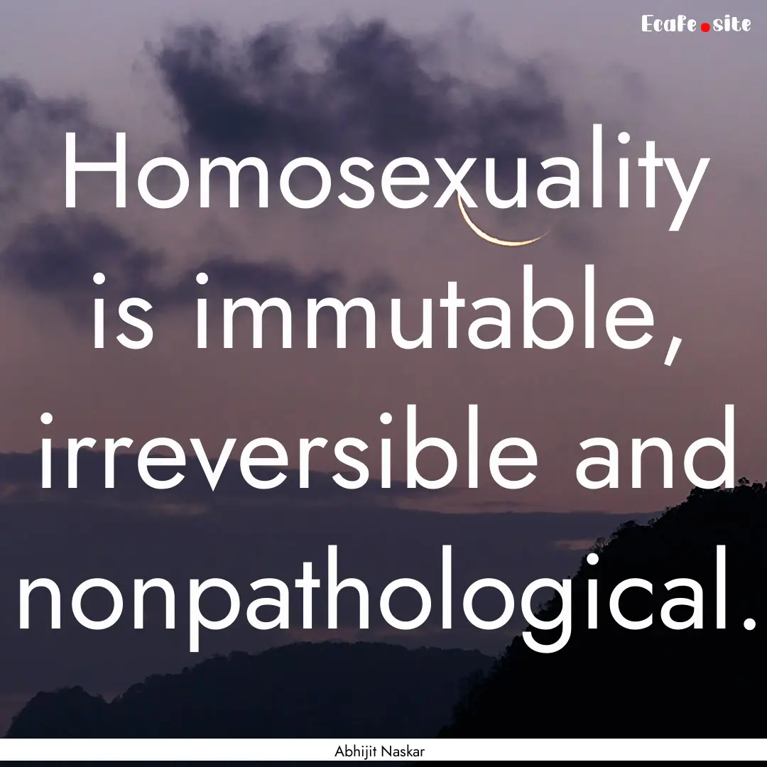 Homosexuality is immutable, irreversible.... : Quote by Abhijit Naskar