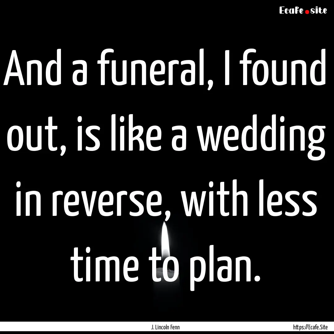 And a funeral, I found out, is like a wedding.... : Quote by J. Lincoln Fenn