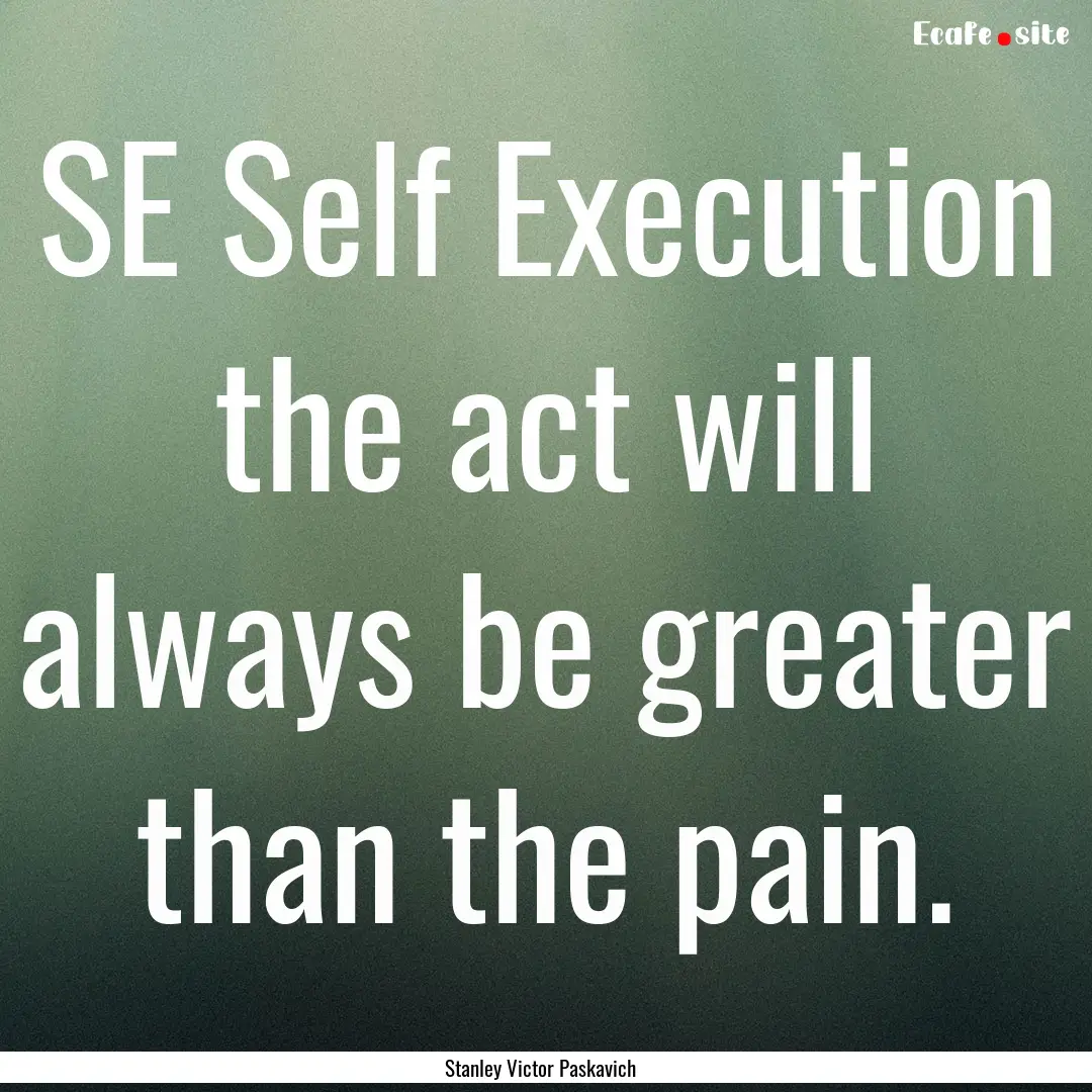 SE Self Execution the act will always be.... : Quote by Stanley Victor Paskavich